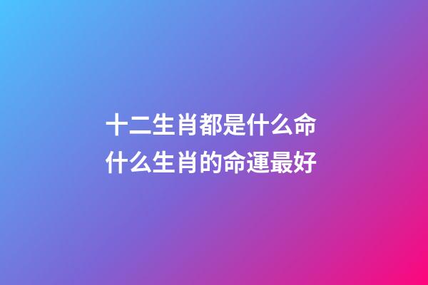 十二生肖都是什么命 什么生肖的命運最好-第1張-觀點-玄機派